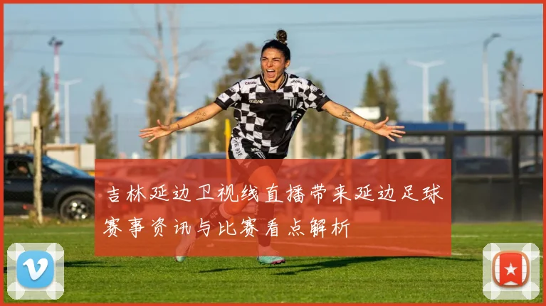 吉林延边卫视线直播带来延边足球赛事资讯与比赛看点解析