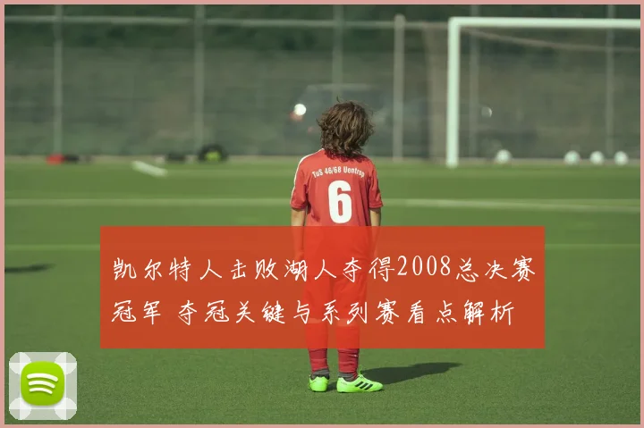 凯尔特人击败湖人夺得2008总决赛冠军 夺冠关键与系列赛看点解析
