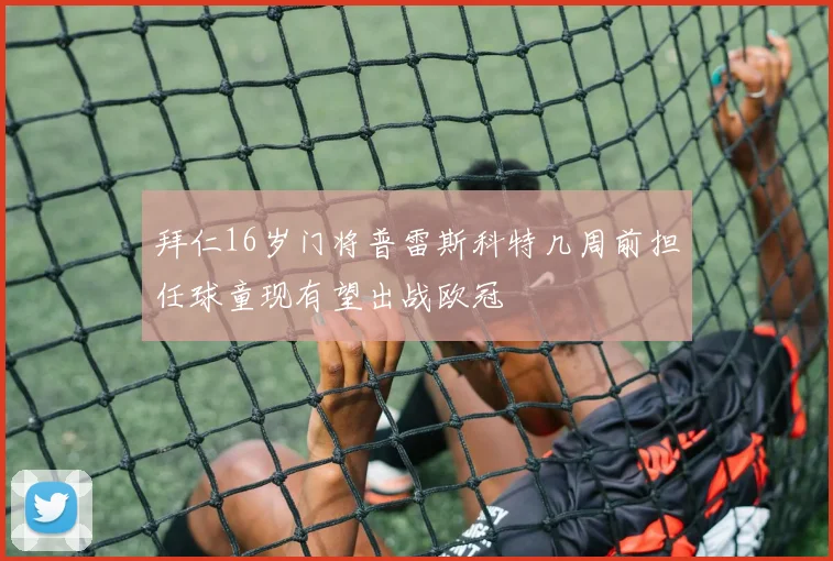 拜仁16岁门将普雷斯科特几周前担任球童现有望出战欧冠