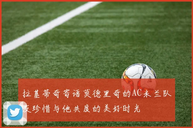 拉基蒂奇寄语莫德里奇的AC米兰队友珍惜与他共度的美好时光