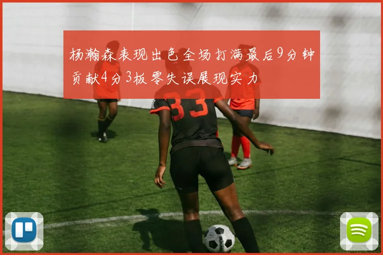 杨瀚森表现出色全场打满最后9分钟贡献4分3板零失误展现实力