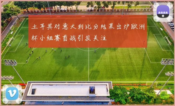 土耳其对意大利比分结果出炉欧洲杯小组赛首战引发关注