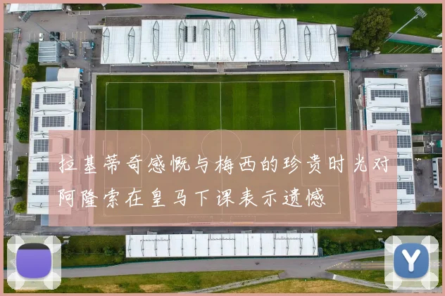 拉基蒂奇感慨与梅西的珍贵时光对阿隆索在皇马下课表示遗憾
