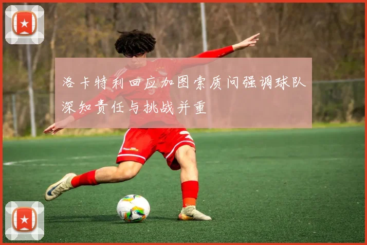 洛卡特利回应加图索质问强调球队深知责任与挑战并重