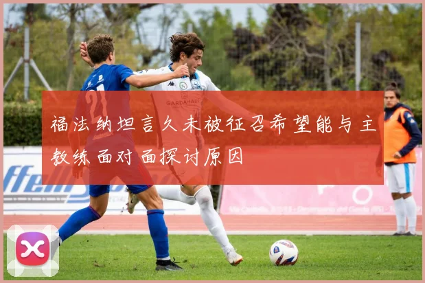 福法纳坦言久未被征召希望能与主教练面对面探讨原因