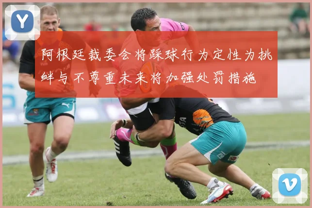 阿根廷裁委会将踩球行为定性为挑衅与不尊重未来将加强处罚措施