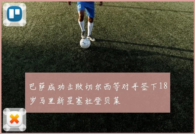 巴萨成功击败切尔西等对手签下18岁马里新星塞杜登贝莱