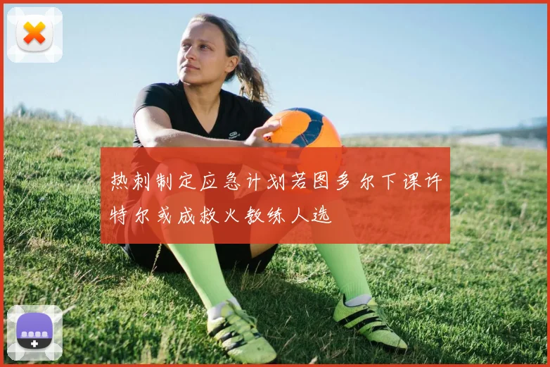 热刺制定应急计划若图多尔下课许特尔或成救火教练人选