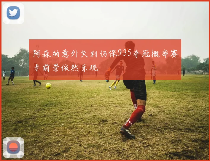 阿森纳意外失利仍保935夺冠概率赛季前景依然乐观