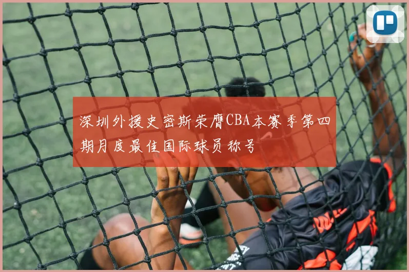 深圳外援史密斯荣膺CBA本赛季第四期月度最佳国际球员称号