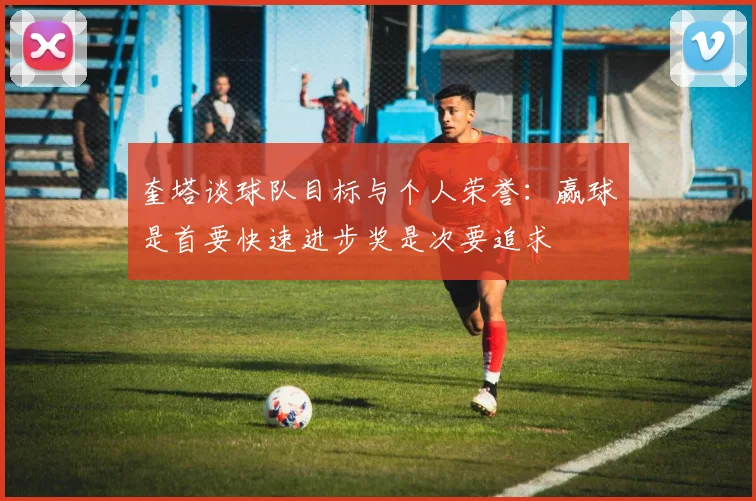 奎塔谈球队目标与个人荣誉：赢球是首要快速进步奖是次要追求