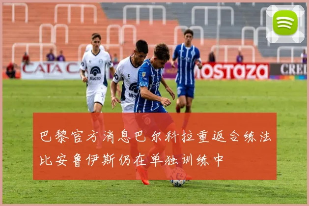 巴黎官方消息巴尔科拉重返合练法比安鲁伊斯仍在单独训练中