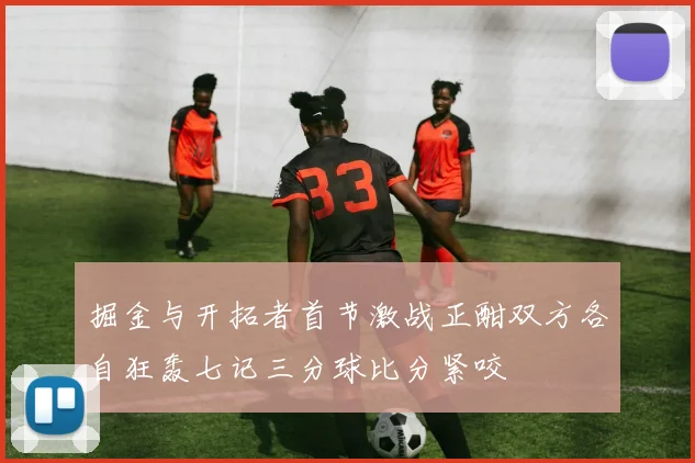 掘金与开拓者首节激战正酣双方各自狂轰七记三分球比分紧咬