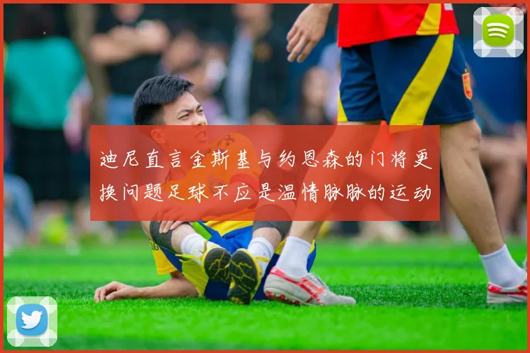 迪尼直言金斯基与约恩森的门将更换问题足球不应是温情脉脉的运动