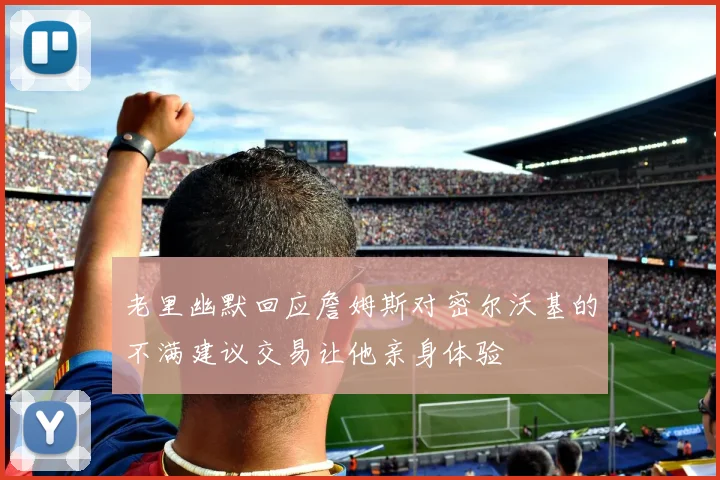 老里幽默回应詹姆斯对密尔沃基的不满建议交易让他亲身体验